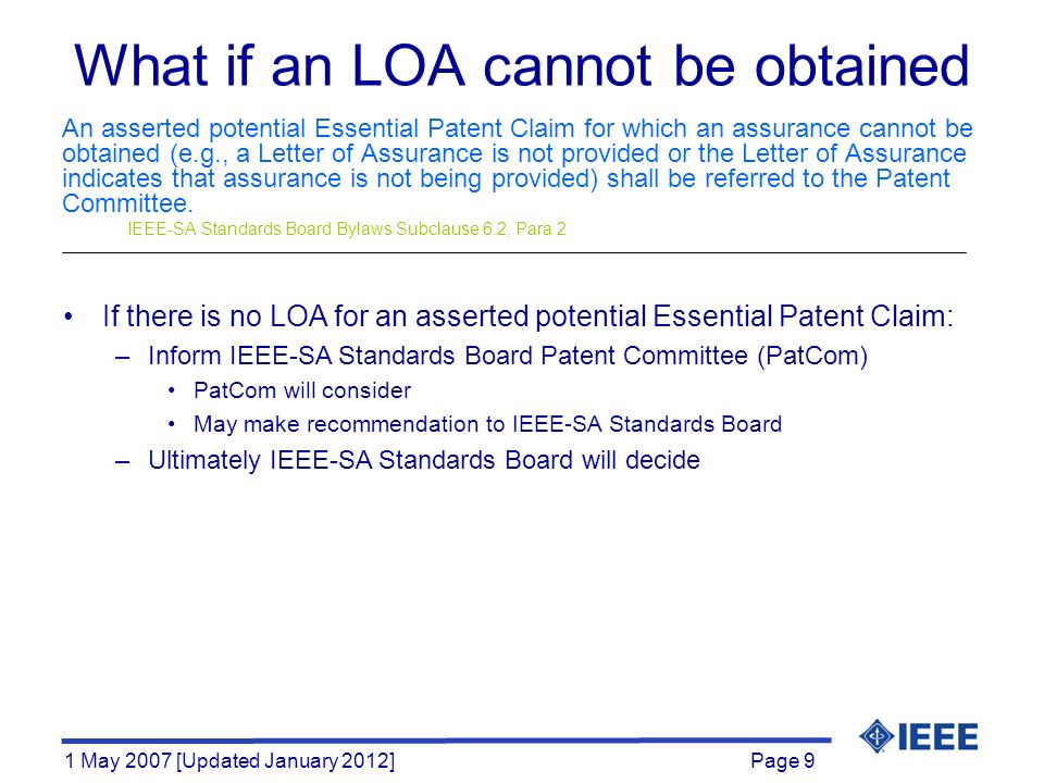 Page 9 1 May 2007 [Updated January 2012] What if an LOA cannot be obtained An asserted potential Essential Patent Claim for which an assurance cannot be obtained (e.g., a Letter of Assurance is not provided or the Letter of Assurance indicates that assurance is not being provided) shall be referred to the Patent Committee.