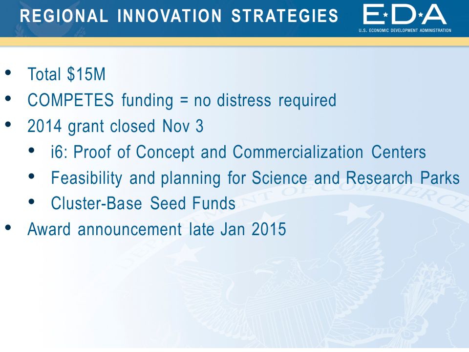 Total $15M COMPETES funding = no distress required 2014 grant closed Nov 3 i6: Proof of Concept and Commercialization Centers Feasibility and planning for Science and Research Parks Cluster-Base Seed Funds Award announcement late Jan 2015 REGIONAL INNOVATION STRATEGIES