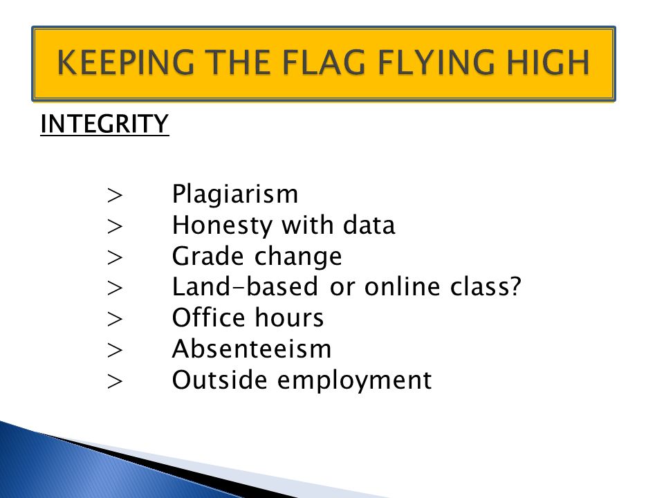 INTEGRITY >Plagiarism >Honesty with data >Grade change >Land-based or online class.