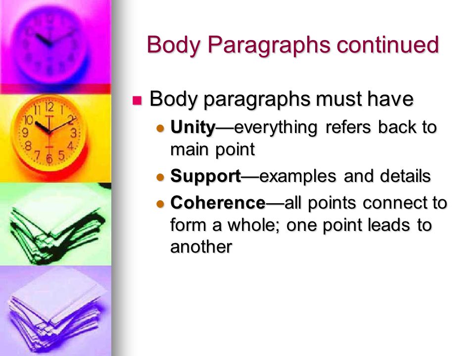 Body Paragraphs continued Body paragraphs must have Body paragraphs must have Unity—everything refers back to main point Unity—everything refers back to main point Support—examples and details Support—examples and details Coherence—all points connect to form a whole; one point leads to another Coherence—all points connect to form a whole; one point leads to another
