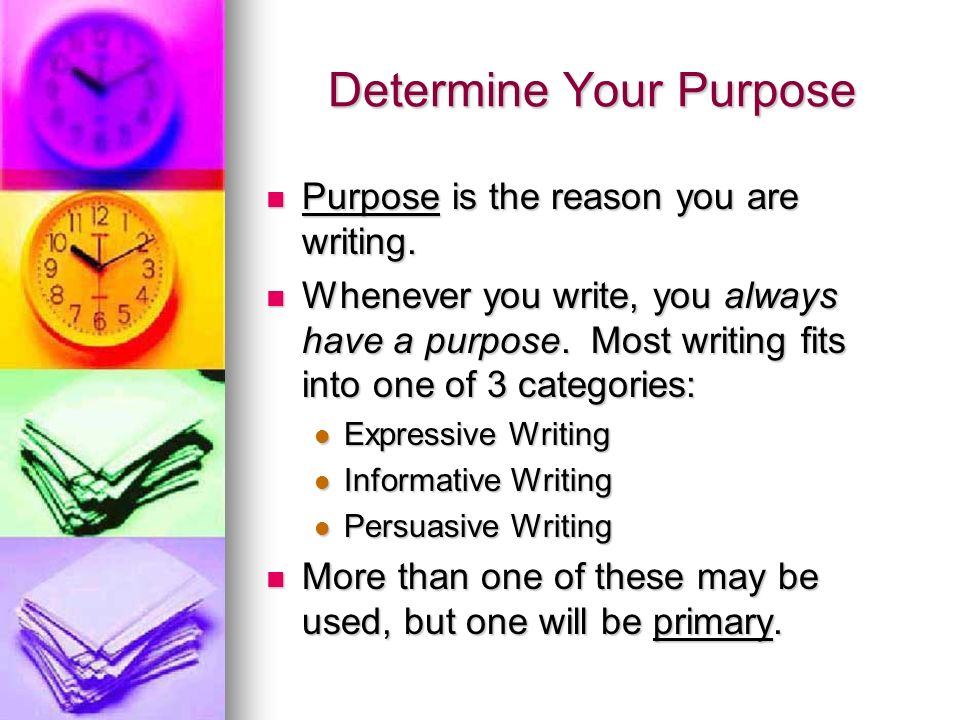 Determine Your Purpose Purpose is the reason you are writing.
