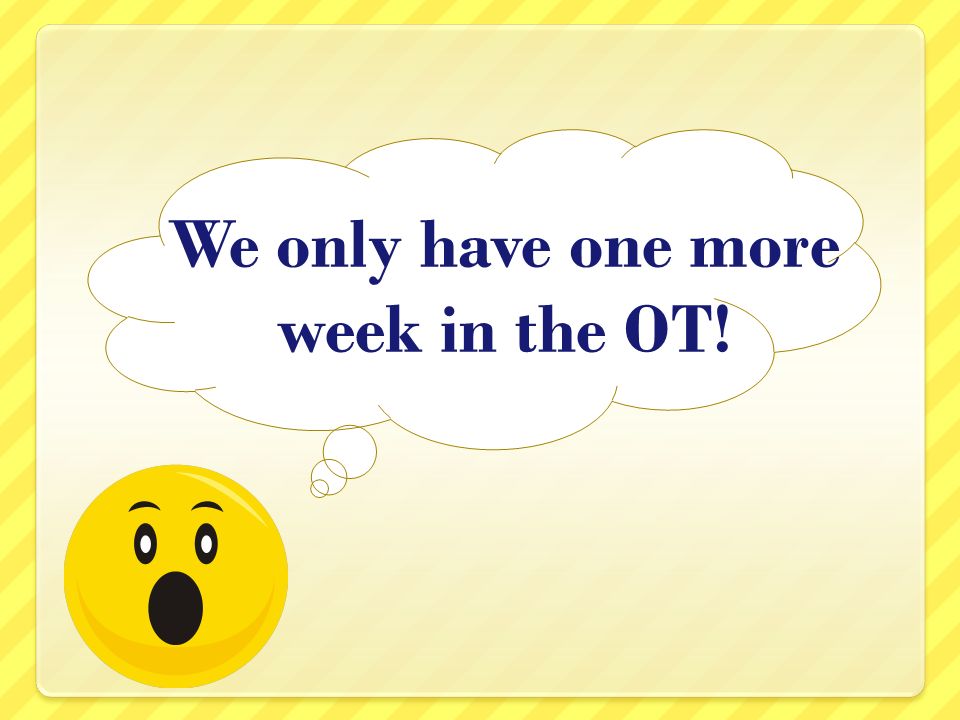 We only have one more week in the OT!
