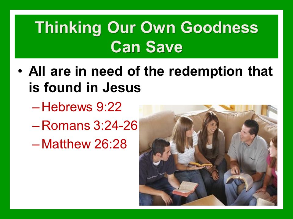 Thinking Our Own Goodness Can Save All are in need of the redemption that is found in Jesus –Hebrews 9:22 –Romans 3:24-26 –Matthew 26:28