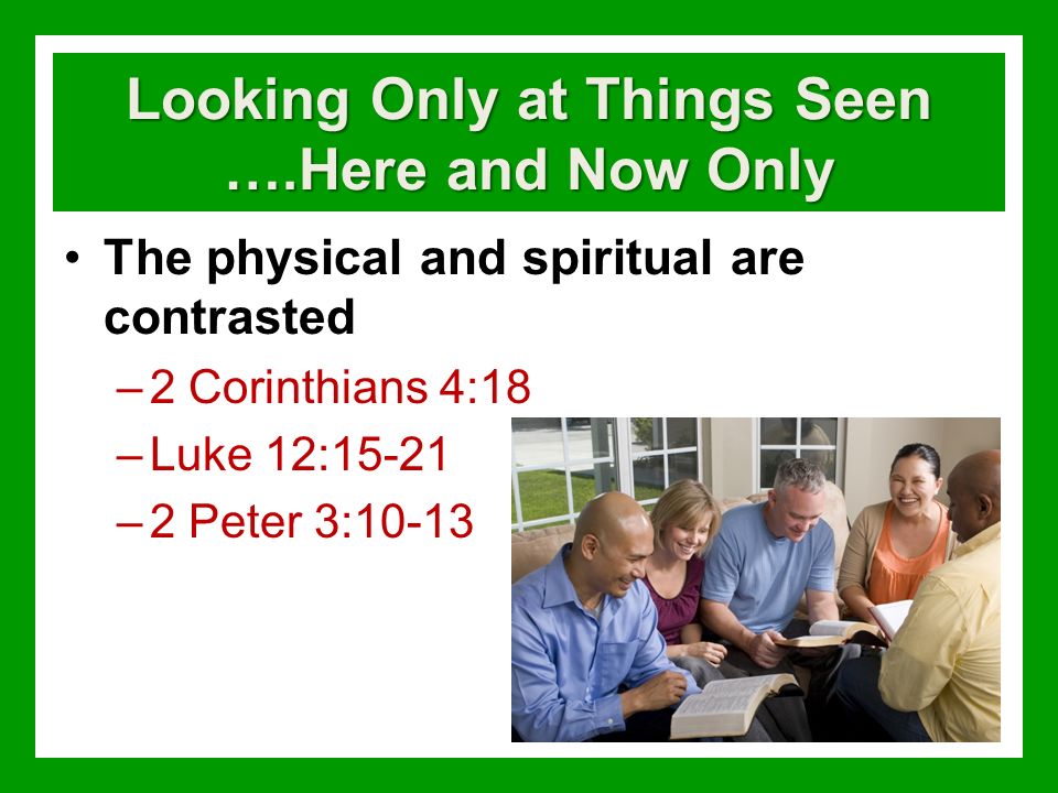 Looking Only at Things Seen ….Here and Now Only The physical and spiritual are contrasted –2 Corinthians 4:18 –Luke 12:15-21 –2 Peter 3:10-13