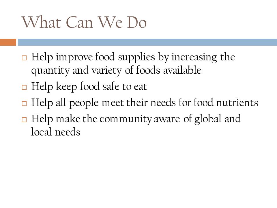 What Can We Do  Help improve food supplies by increasing the quantity and variety of foods available  Help keep food safe to eat  Help all people meet their needs for food nutrients  Help make the community aware of global and local needs