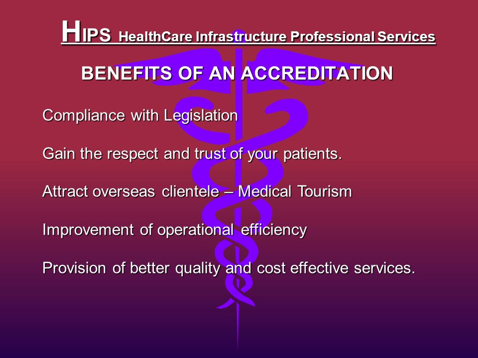 H IPS HealthCare Infrastructure Professional Services BENEFITS OF AN ACCREDITATION Compliance with Legislation Gain the respect and trust of your patients.