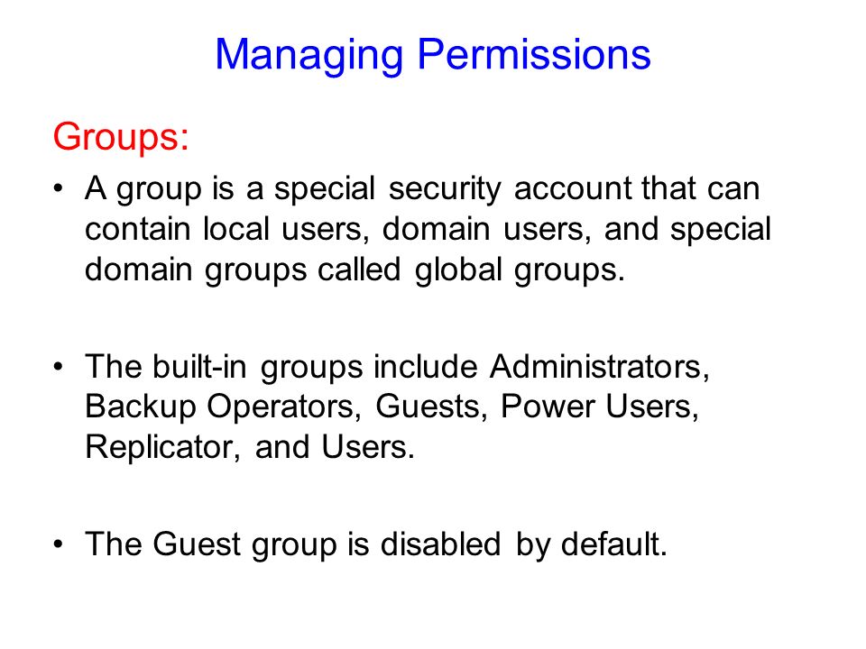 Managing Permissions Groups: A group is a special security account that can contain local users, domain users, and special domain groups called global groups.