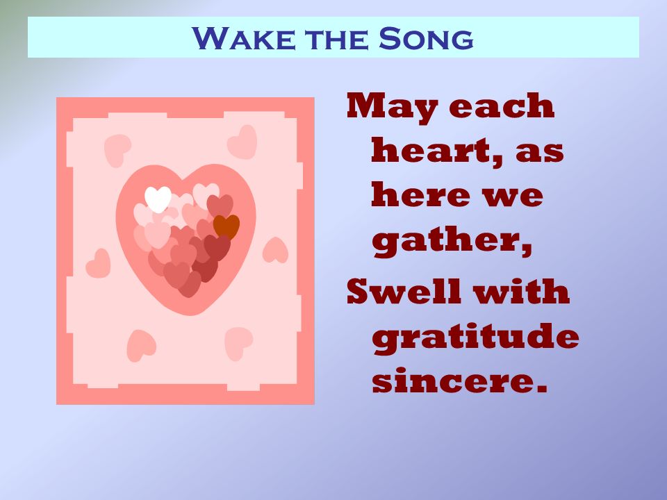 Wake the Song May each heart, as here we gather, Swell with gratitude sincere.