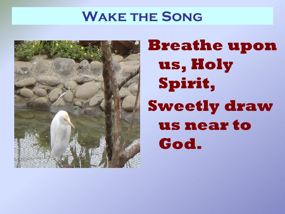 Wake the Song Breathe upon us, Holy Spirit, Sweetly draw us near to God.