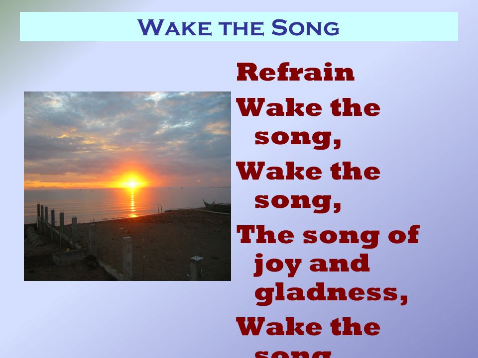 Wake the Song Refrain Wake the song, The song of joy and gladness, Wake the song, The song of Jubilee.
