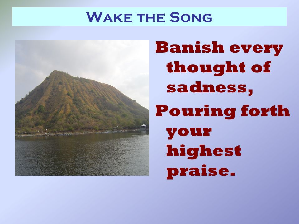 Wake the Song Banish every thought of sadness, Pouring forth your highest praise.
