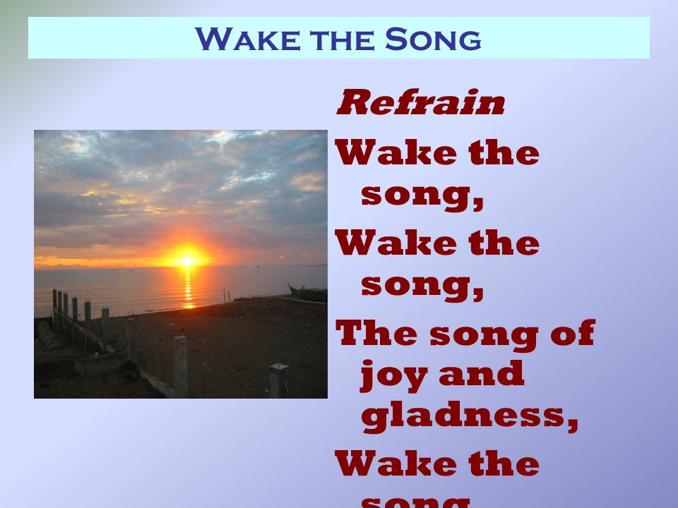 Wake the Song Refrain Wake the song, The song of joy and gladness, Wake the song, The song of Jubilee.