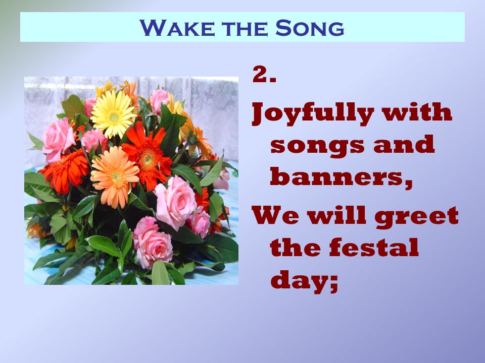 Wake the Song 2. Joyfully with songs and banners, We will greet the festal day;