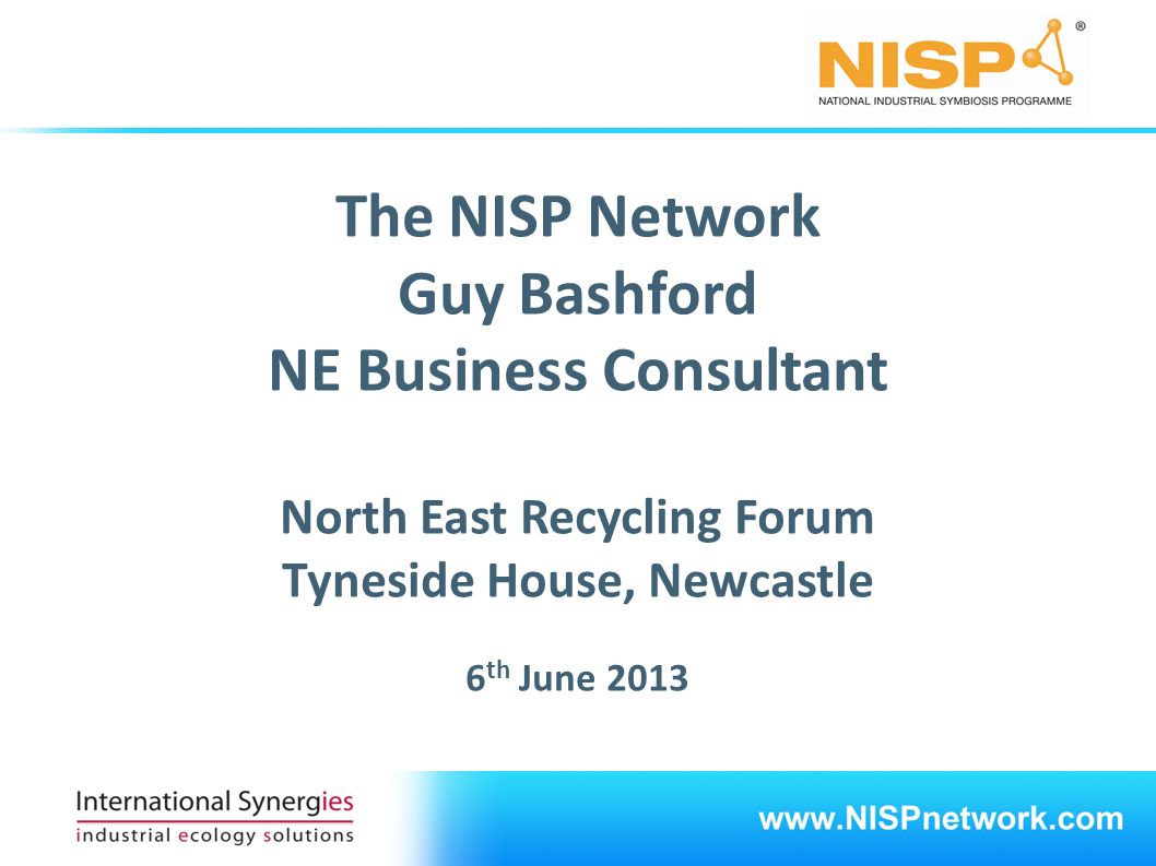 The NISP Network Guy Bashford NE Business Consultant North East Recycling Forum Tyneside House, Newcastle 6 th June 2013