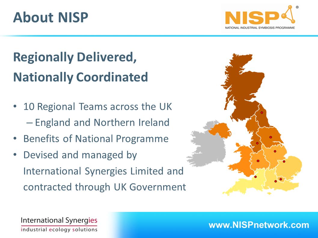 About NISP Regionally Delivered, Nationally Coordinated 10 Regional Teams across the UK – England and Northern Ireland Benefits of National Programme Devised and managed by International Synergies Limited and contracted through UK Government