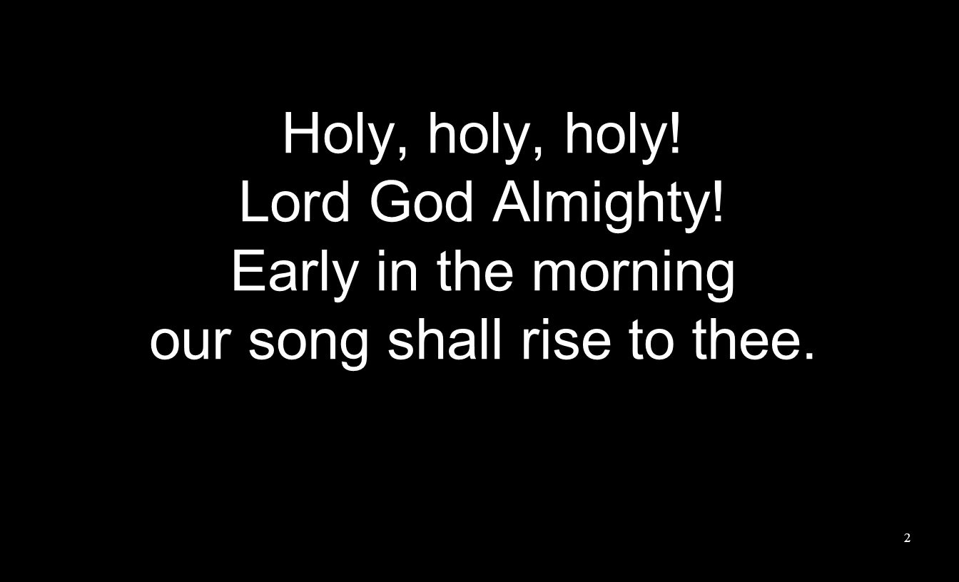 Holy, holy, holy! Lord God Almighty! Early in the morning our song shall rise to thee. 2