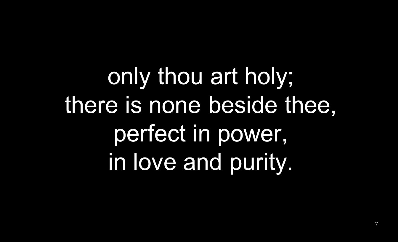 only thou art holy; there is none beside thee, perfect in power, in love and purity. 7