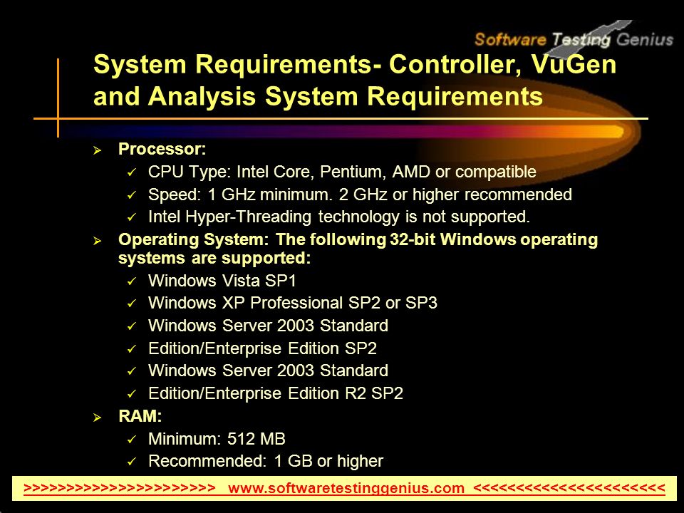 System Requirements- Controller, VuGen and Analysis System Requirements  Processor: CPU Type: Intel Core, Pentium, AMD or compatible Speed: 1 GHz minimum.