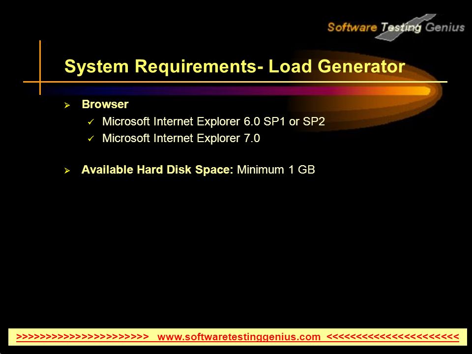 System Requirements- Load Generator  Browser Microsoft Internet Explorer 6.0 SP1 or SP2 Microsoft Internet Explorer 7.0  Available Hard Disk Space: Minimum 1 GB >>>>>>>>>>>>>>>>>>>>>>   <<<<<<<<<<<<<<<<<<<<<<