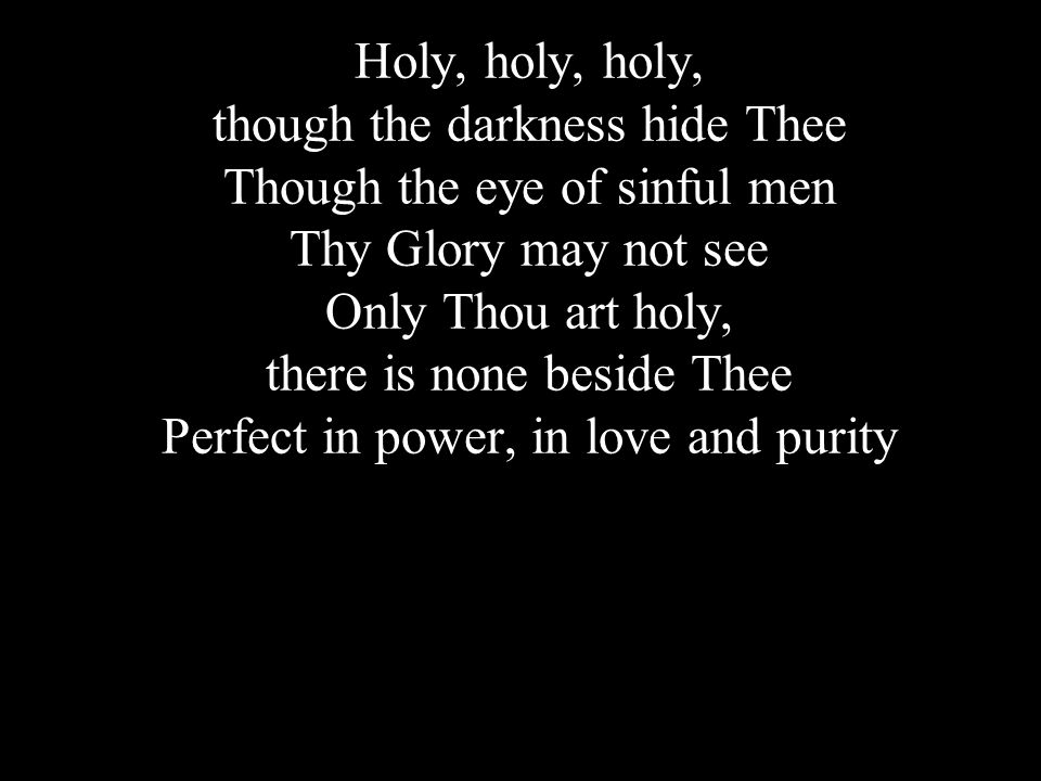 Holy, holy, holy, though the darkness hide Thee Though the eye of sinful men Thy Glory may not see Only Thou art holy, there is none beside Thee Perfect in power, in love and purity