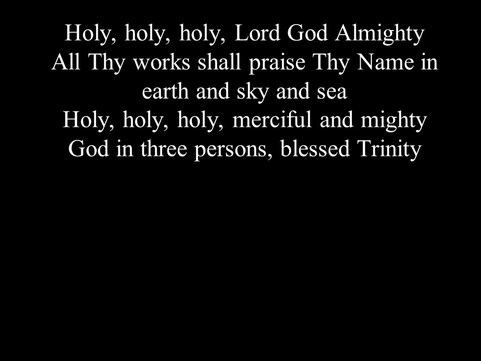 Holy, holy, holy, Lord God Almighty All Thy works shall praise Thy Name in earth and sky and sea Holy, holy, holy, merciful and mighty God in three persons, blessed Trinity