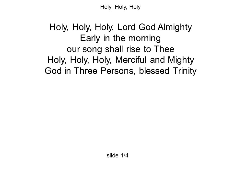 Holy, Holy, Holy Holy, Holy, Holy, Lord God Almighty Early in the morning our song shall rise to Thee Holy, Holy, Holy, Merciful and Mighty God in Three Persons, blessed Trinity slide 1/4