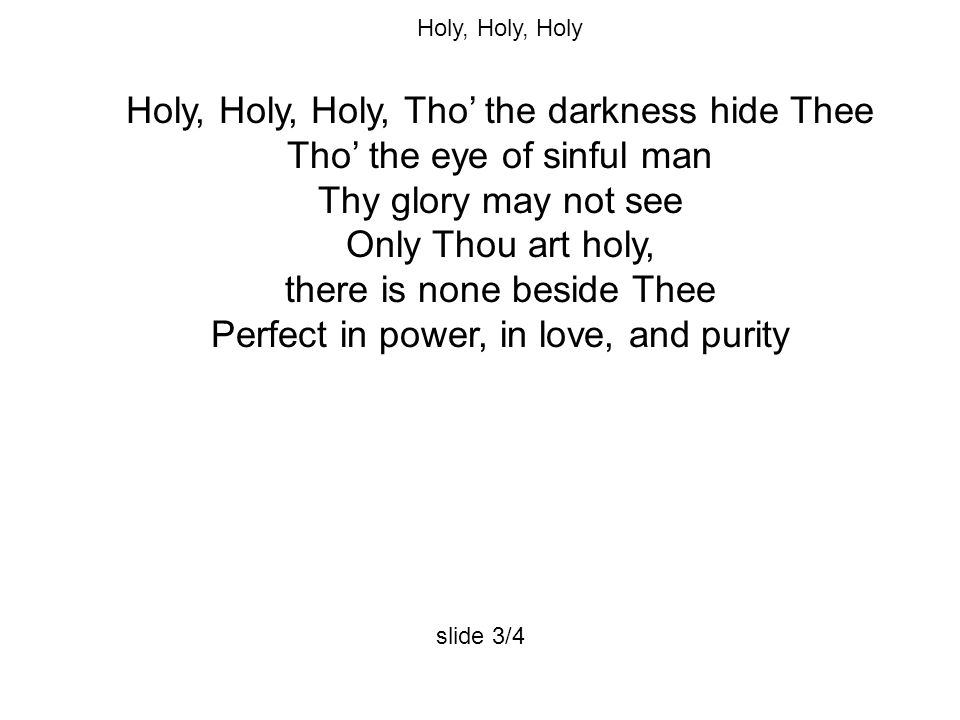 Holy, Holy, Holy Holy, Holy, Holy, Tho’ the darkness hide Thee Tho’ the eye of sinful man Thy glory may not see Only Thou art holy, there is none beside Thee Perfect in power, in love, and purity slide 3/4