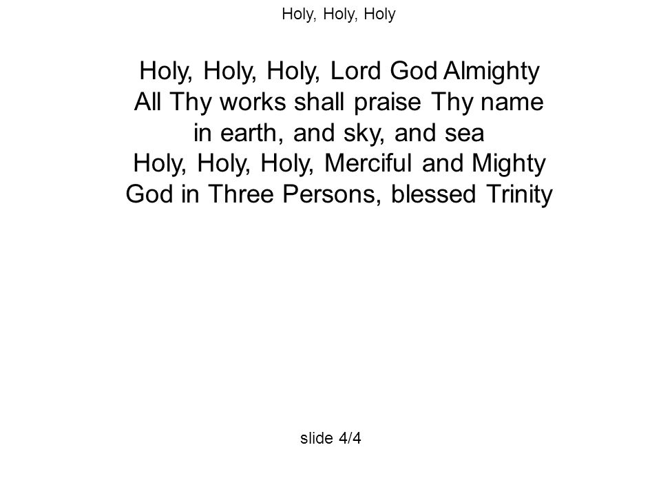 Holy, Holy, Holy Holy, Holy, Holy, Lord God Almighty All Thy works shall praise Thy name in earth, and sky, and sea Holy, Holy, Holy, Merciful and Mighty God in Three Persons, blessed Trinity slide 4/4