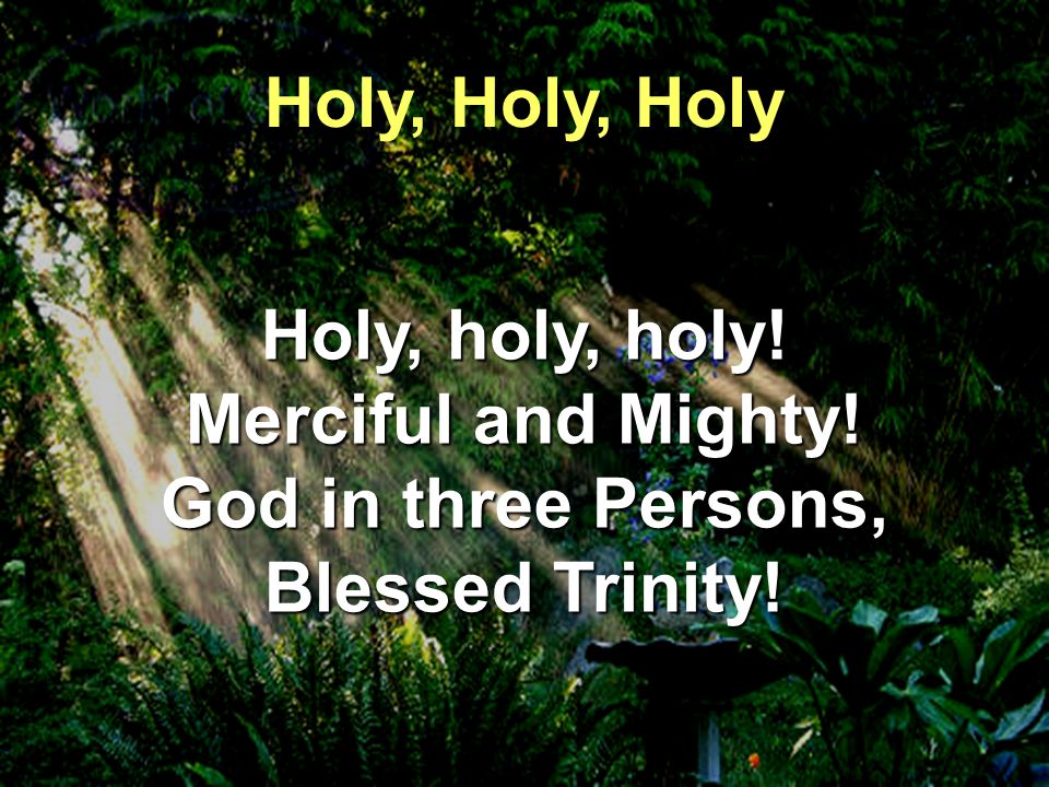 Holy, holy, holy! Merciful and Mighty! God in three Persons, Blessed Trinity! Holy, Holy, Holy