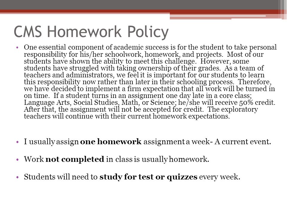 CMS Homework Policy One essential component of academic success is for the student to take personal responsibility for his/her schoolwork, homework, and projects.