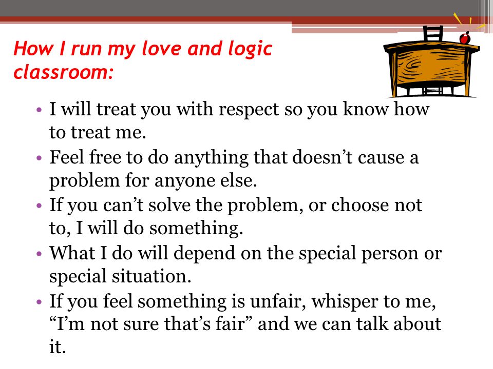 How I run my love and logic classroom: I will treat you with respect so you know how to treat me.