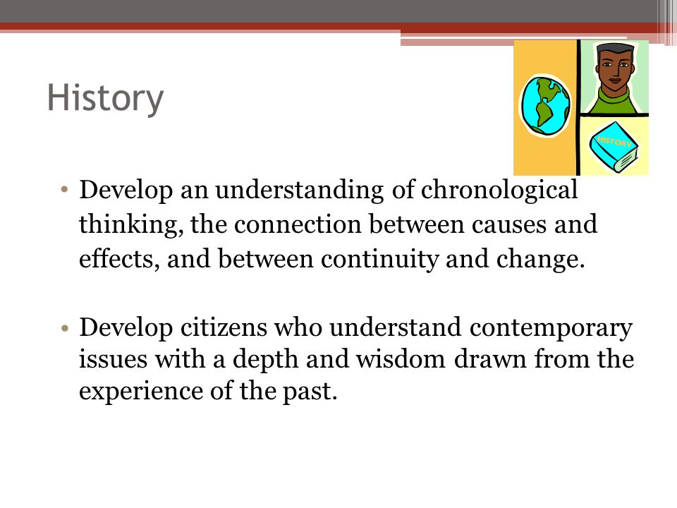 History Develop an understanding of chronological thinking, the connection between causes and effects, and between continuity and change.