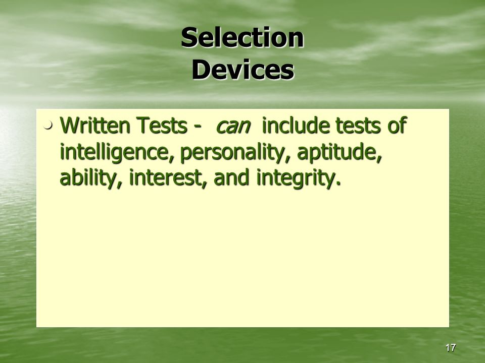 17 Selection Devices Written Tests - can include tests of intelligence, personality, aptitude, ability, interest, and integrity.
