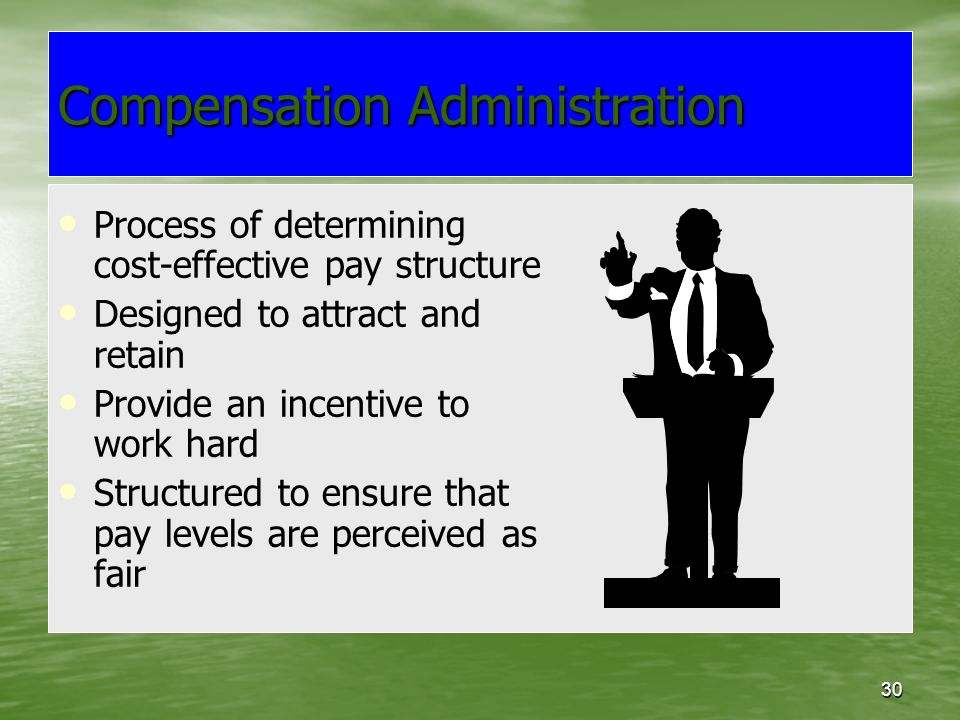 30 Compensation Administration Process of determining cost-effective pay structure Designed to attract and retain Provide an incentive to work hard Structured to ensure that pay levels are perceived as fair