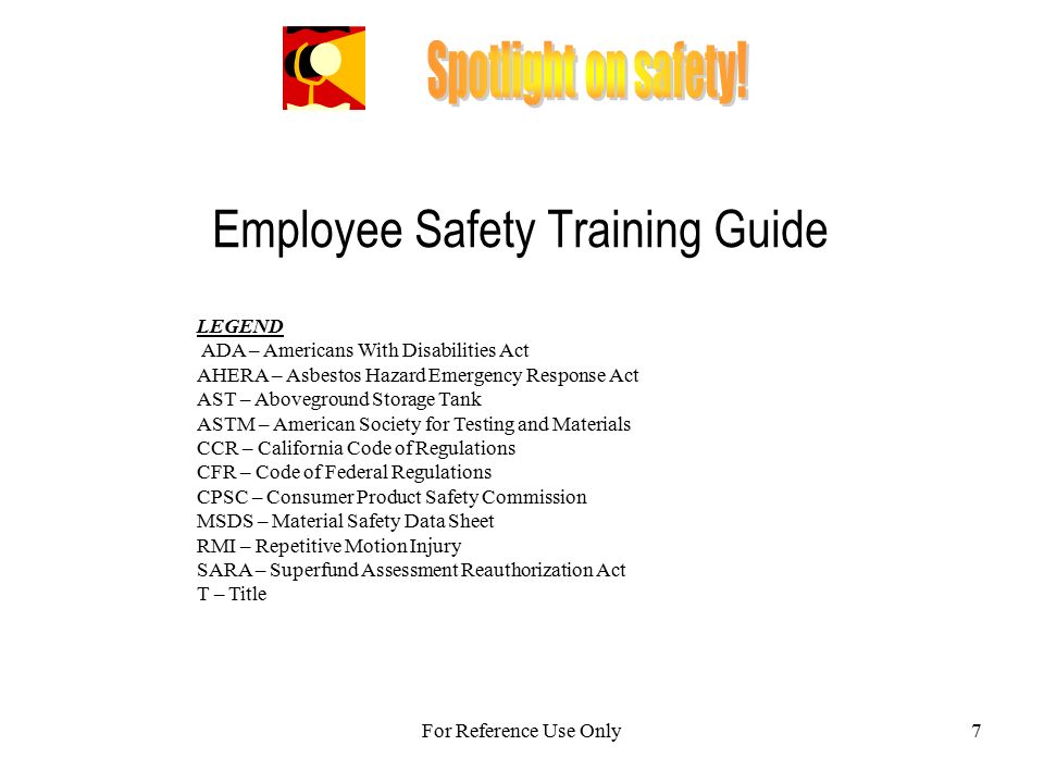 Employee Safety Training Guide For Reference Use Only7 LEGEND ADA – Americans With Disabilities Act AHERA – Asbestos Hazard Emergency Response Act AST – Aboveground Storage Tank ASTM – American Society for Testing and Materials CCR – California Code of Regulations CFR – Code of Federal Regulations CPSC – Consumer Product Safety Commission MSDS – Material Safety Data Sheet RMI – Repetitive Motion Injury SARA – Superfund Assessment Reauthorization Act T – Title