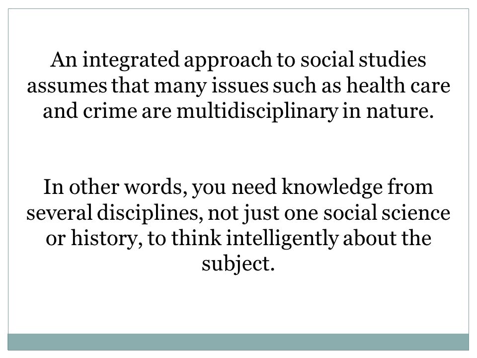 An integrated approach to social studies assumes that many issues such as health care and crime are multidisciplinary in nature.
