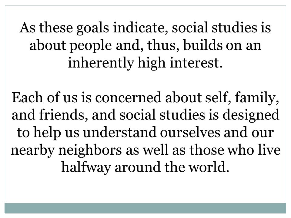 As these goals indicate, social studies is about people and, thus, builds on an inherently high interest.