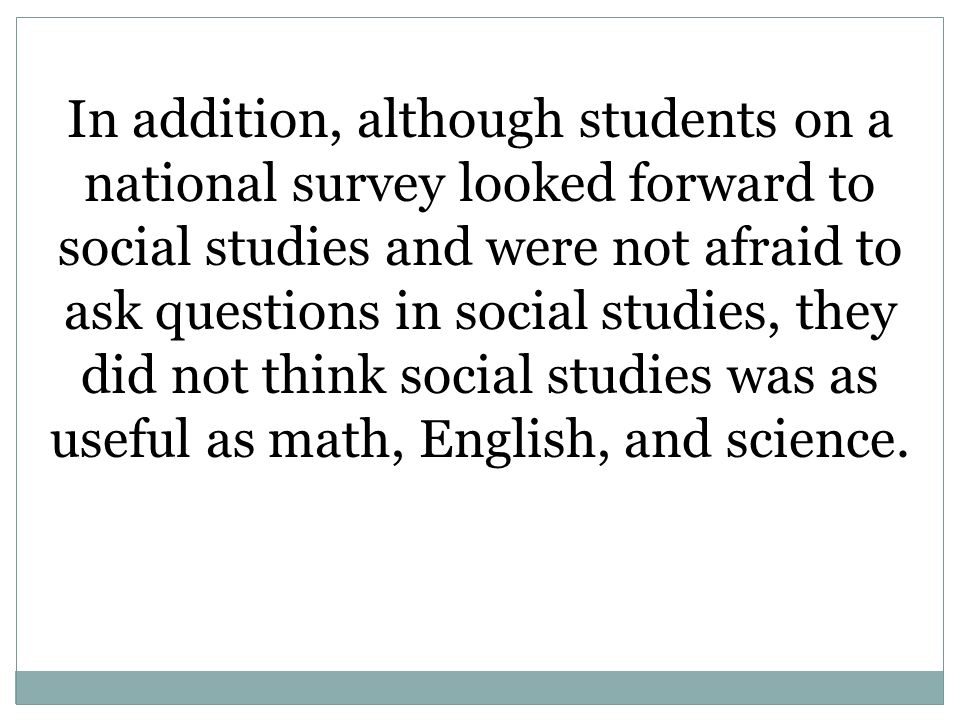 In addition, although students on a national survey looked forward to social studies and were not afraid to ask questions in social studies, they did not think social studies was as useful as math, English, and science.