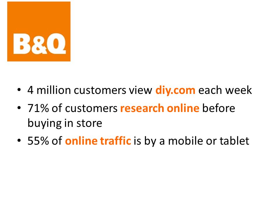 4 million customers view diy.com each week 71% of customers research online before buying in store 55% of online traffic is by a mobile or tablet