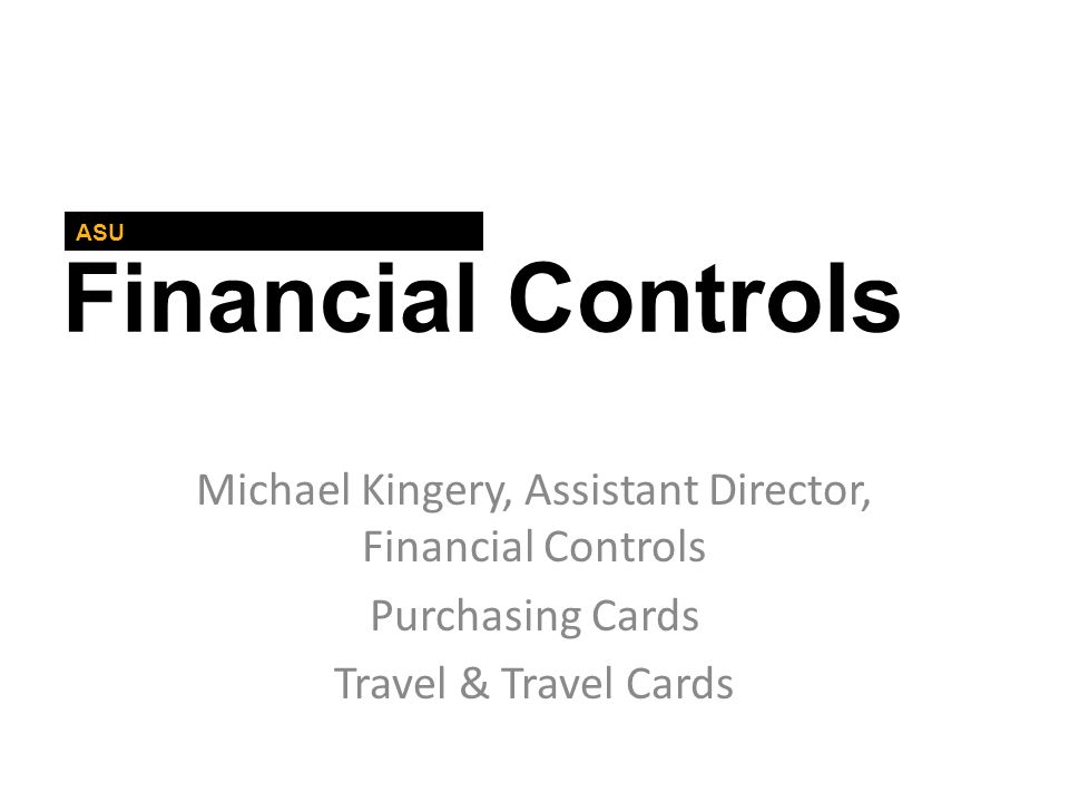 Financial Controls ASU Michael Kingery, Assistant Director, Financial Controls Purchasing Cards Travel & Travel Cards