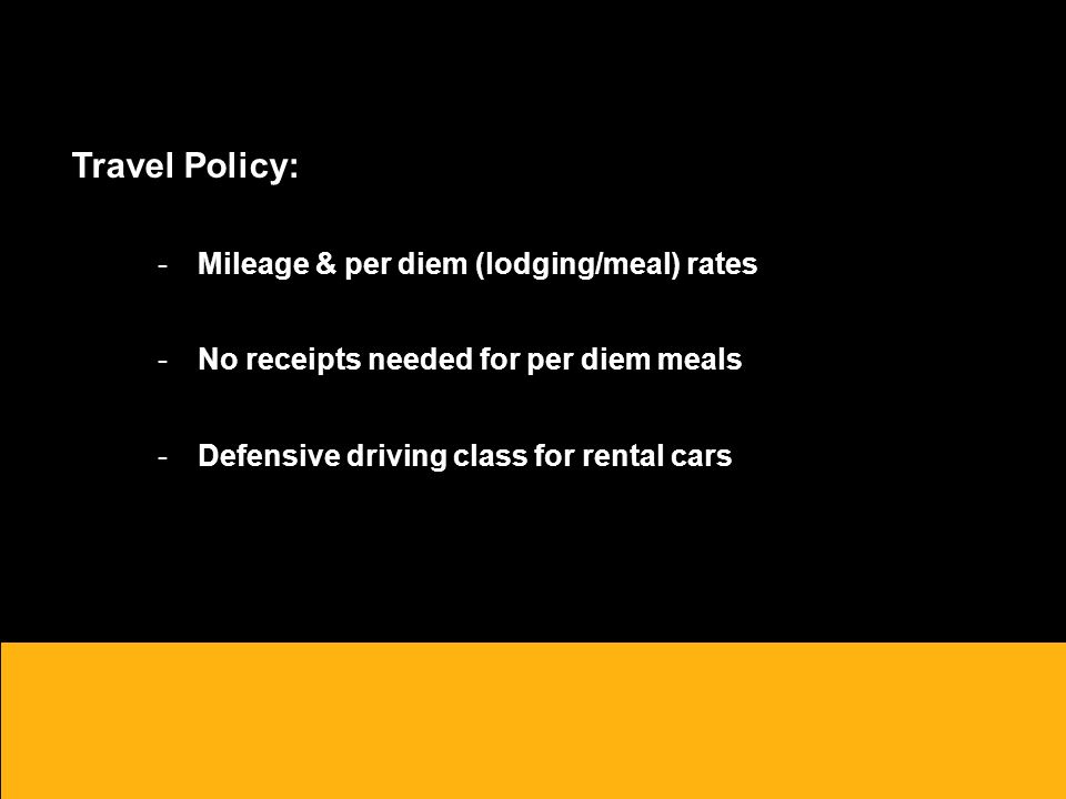Travel Policy: -Mileage & per diem (lodging/meal) rates -No receipts needed for per diem meals -Defensive driving class for rental cars