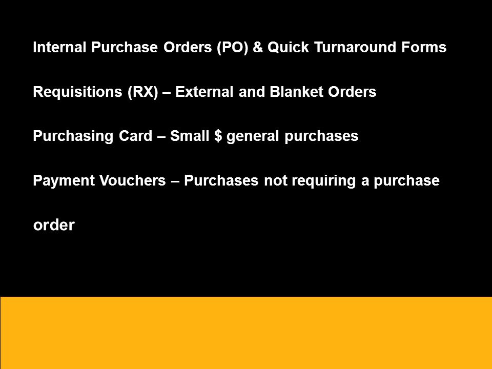 Internal Purchase Orders (PO) & Quick Turnaround Forms Requisitions (RX) – External and Blanket Orders Purchasing Card – Small $ general purchases Payment Vouchers – Purchases not requiring a purchase order