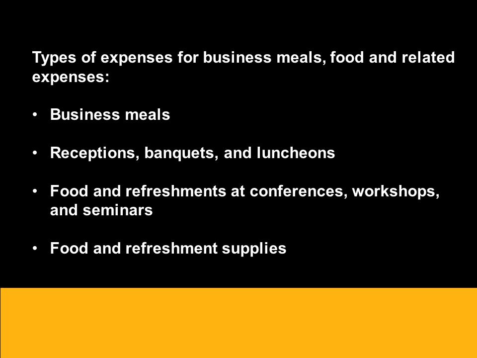 Types of expenses for business meals, food and related expenses: Business meals Receptions, banquets, and luncheons Food and refreshments at conferences, workshops, and seminars Food and refreshment supplies