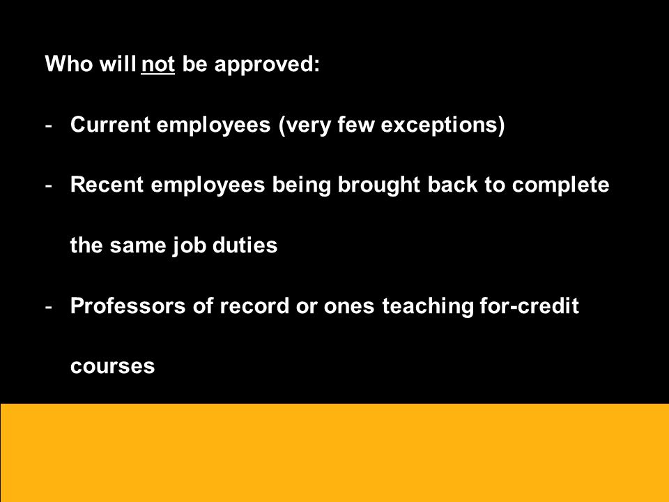 Who will not be approved: -Current employees (very few exceptions) -Recent employees being brought back to complete the same job duties -Professors of record or ones teaching for-credit courses