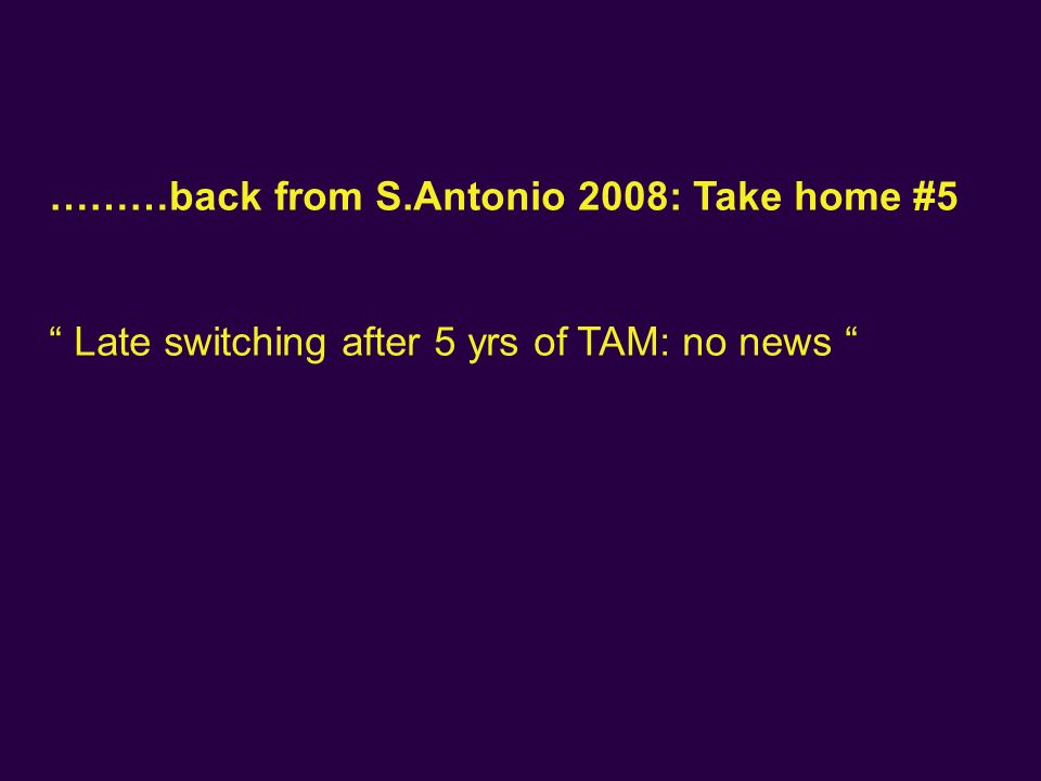 ………back from S.Antonio 2008: Take home #5 Late switching after 5 yrs of TAM: no news