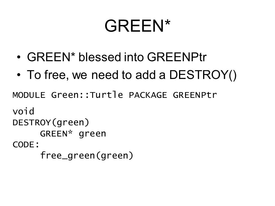 GREEN* GREEN* blessed into GREENPtr To free, we need to add a DESTROY() MODULE Green::Turtle PACKAGE GREENPtr void DESTROY(green) GREEN* green CODE: free_green(green)