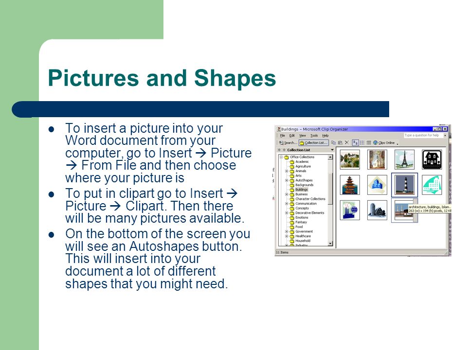 Pictures and Shapes To insert a picture into your Word document from your computer, go to Insert  Picture  From File and then choose where your picture is To put in clipart go to Insert  Picture  Clipart.