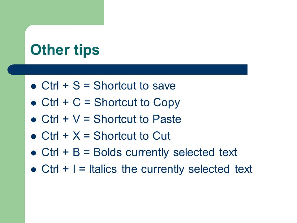 Other tips Ctrl + S = Shortcut to save Ctrl + C = Shortcut to Copy Ctrl + V = Shortcut to Paste Ctrl + X = Shortcut to Cut Ctrl + B = Bolds currently selected text Ctrl + I = Italics the currently selected text