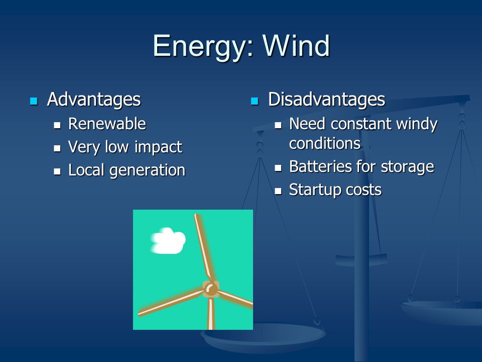 Energy: Wind Advantages Advantages Renewable Renewable Very low impact Very low impact Local generation Local generation Disadvantages Need constant windy conditions Batteries for storage Startup costs