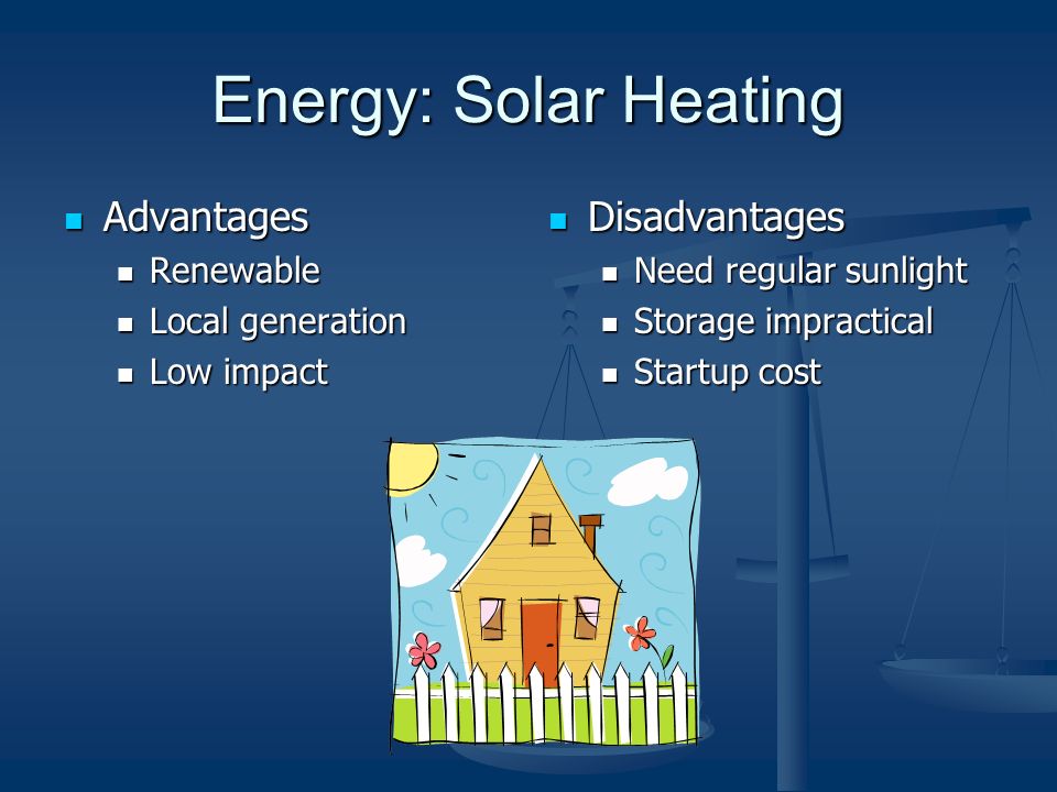 Energy: Solar Heating Advantages Advantages Renewable Renewable Local generation Local generation Low impact Low impact Disadvantages Need regular sunlight Storage impractical Startup cost